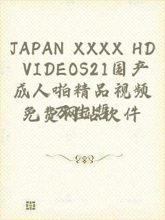 JAPAN XXXX HD VIDEOS21国产成人啪精品视频免费网站软件